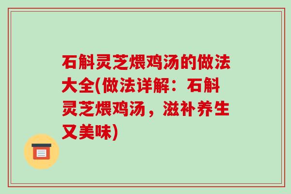 石斛灵芝煨鸡汤的做法大全(做法详解:石斛灵芝煨鸡汤,滋补养生又美味) 石斛灵芝煨鸡汤的做法大全(做法详解:石斛灵芝煨鸡汤,滋补养生又美味)