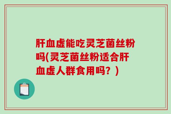 虚能吃灵芝菌丝粉吗(灵芝菌丝粉适合虚人群食用吗？)