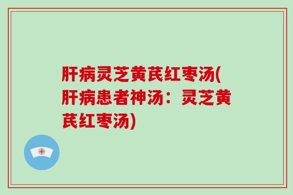 灵芝黄芪红枣汤(患者神汤：灵芝黄芪红枣汤)