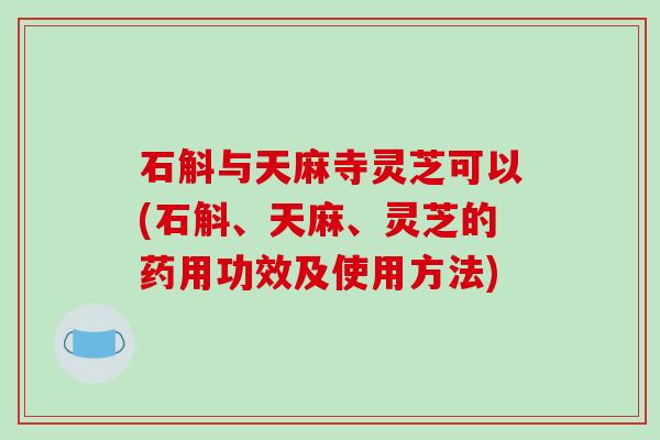 石斛与天麻寺灵芝可以(石斛、天麻、灵芝的药用功效及使用方法)