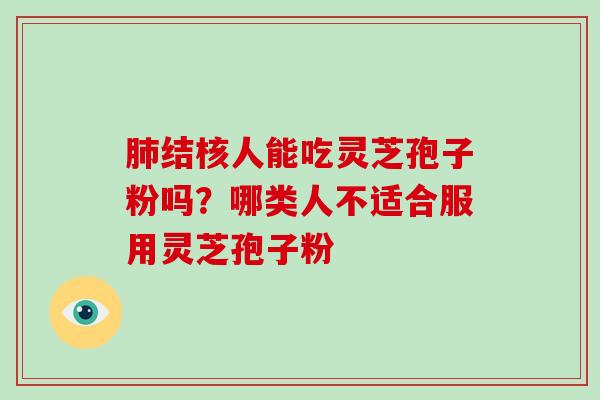 结核人能吃灵芝孢子粉吗？哪类人不适合服用灵芝孢子粉