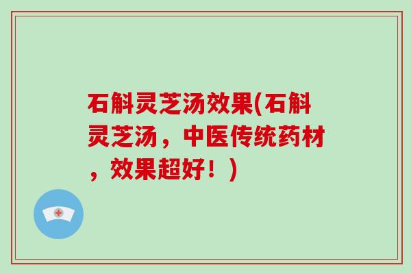 石斛灵芝汤效果(石斛灵芝汤，中医传统药材，效果超好！)