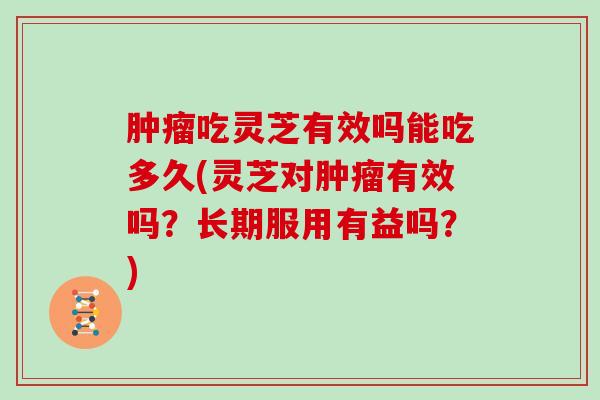 吃灵芝有效吗能吃多久(灵芝对有效吗？长期服用有益吗？)