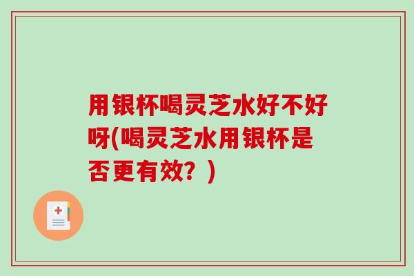 用银杯喝灵芝水好不好呀(喝灵芝水用银杯是否更有效？)