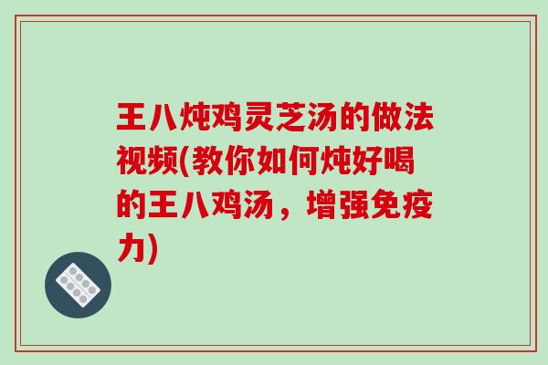 王八炖鸡灵芝汤的做法视频(教你如何炖好喝的王八鸡汤，增强免疫力)