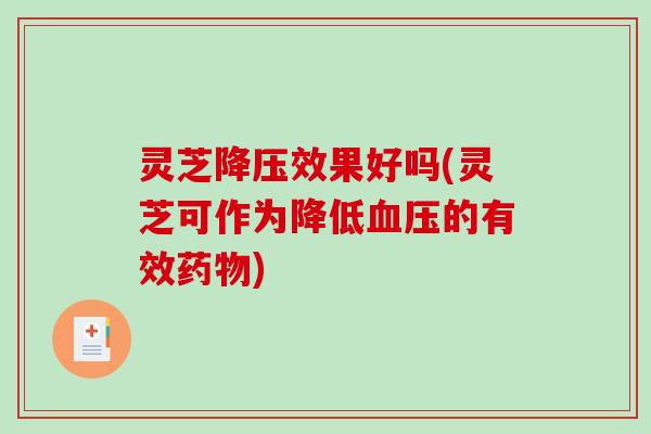灵芝降压效果好吗(灵芝可作为降低血压的有效药物)