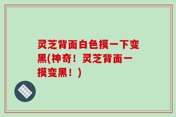 灵芝背面白色摸一下变黑(神奇！灵芝背面一摸变黑！)