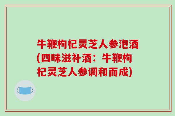 牛鞭枸杞灵芝人参泡酒(四味滋补酒：牛鞭枸杞灵芝人参调和而成)