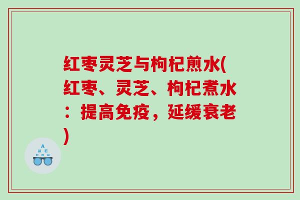 红枣灵芝与枸杞煎水(红枣、灵芝、枸杞煮水:提高免疫,延缓) 红枣灵芝与枸杞煎水(红枣、灵芝、枸杞煮水:提高免疫,延缓)