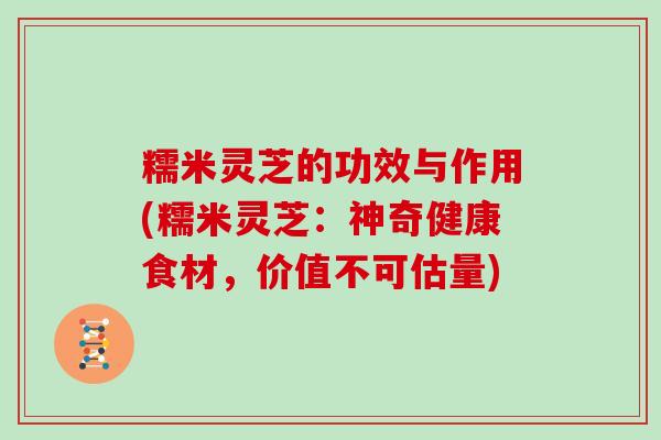 糯米灵芝的功效与作用(糯米灵芝：神奇健康食材，价值不可估量)