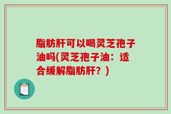脂肪可以喝灵芝孢子油吗(灵芝孢子油:适合缓解脂肪?) 脂肪可以喝灵芝孢子油吗(灵芝孢子油:适合缓解脂肪?)