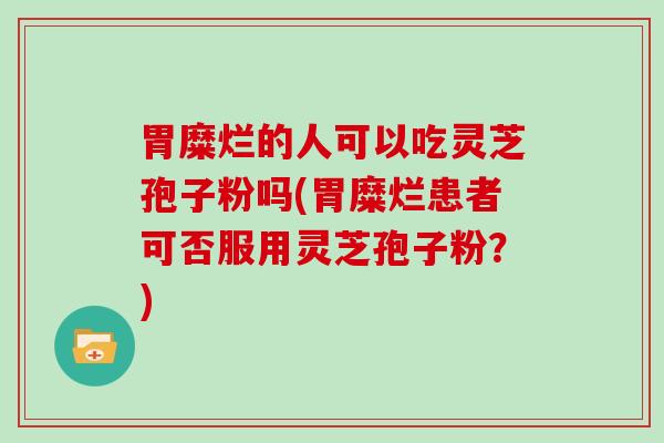 胃糜烂的人可以吃灵芝孢子粉吗(胃糜烂患者可否服用灵芝孢子粉？)