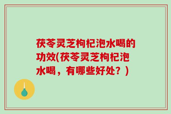 茯苓灵芝枸杞泡水喝的功效(茯苓灵芝枸杞泡水喝，有哪些好处？)