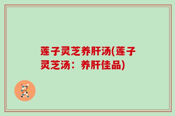 莲子灵芝养汤(莲子灵芝汤：养佳品)