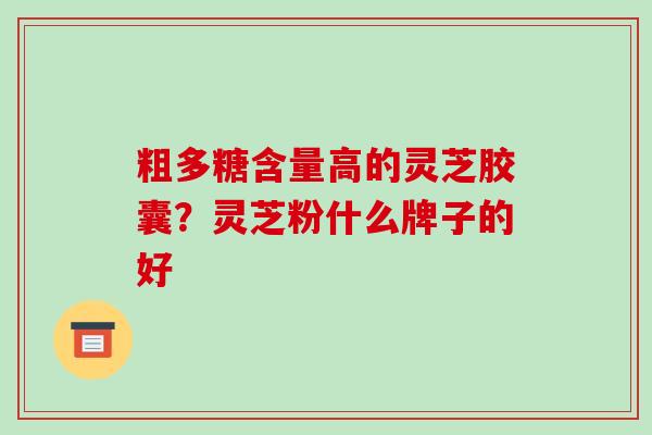 粗多糖含量高的灵芝胶囊？灵芝粉什么牌子的好