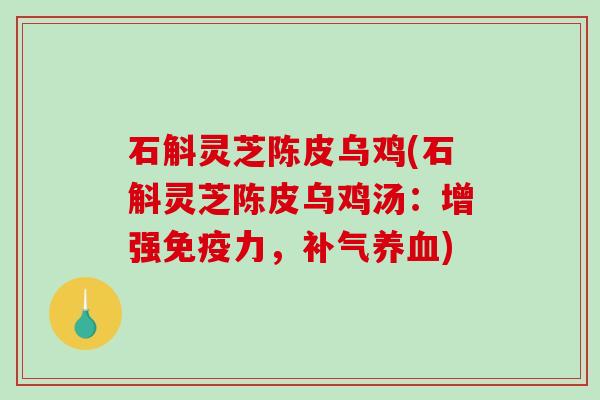 石斛灵芝陈皮乌鸡(石斛灵芝陈皮乌鸡汤：增强免疫力，)