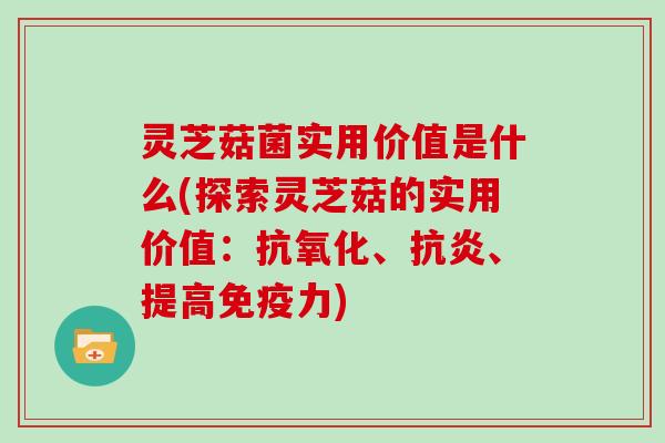 灵芝菇菌实用价值是什么(探索灵芝菇的实用价值：、、提高免疫力)
