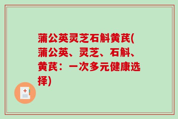 蒲公英灵芝石斛黄芪(蒲公英、灵芝、石斛、黄芪：一次多元健康选择)