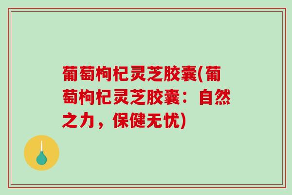 葡萄枸杞灵芝胶囊(葡萄枸杞灵芝胶囊：自然之力，保健无忧)