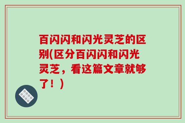 百闪闪和闪光灵芝的区别(区分百闪闪和闪光灵芝，看这篇文章就够了！)