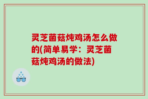 灵芝菌菇炖鸡汤怎么做的(简单易学：灵芝菌菇炖鸡汤的做法)