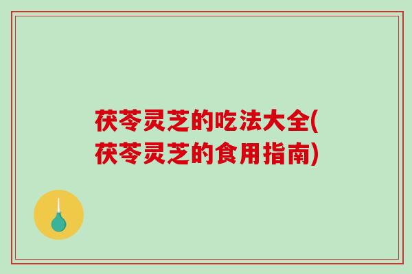 茯苓灵芝的吃法大全(茯苓灵芝的食用指南)