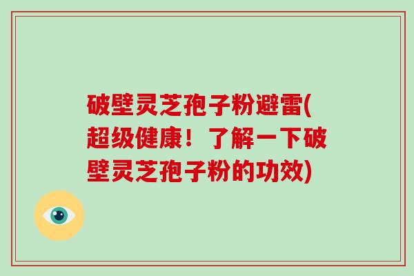 破壁灵芝孢子粉避雷(超级健康！了解一下破壁灵芝孢子粉的功效)
