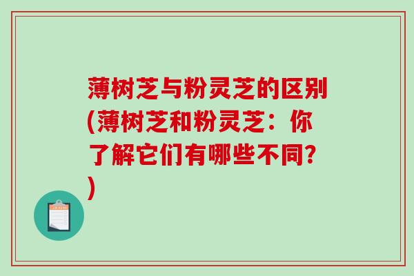 薄树芝与粉灵芝的区别(薄树芝和粉灵芝：你了解它们有哪些不同？)