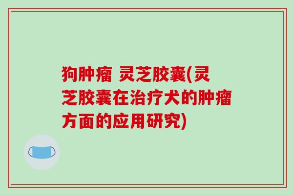 狗 灵芝胶囊(灵芝胶囊在犬的方面的应用研究)