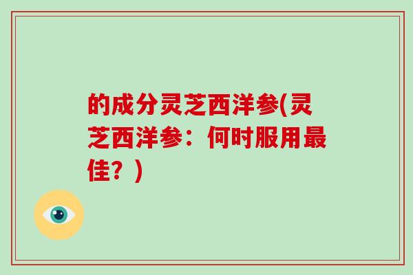 的成分灵芝西洋参(灵芝西洋参：何时服用佳？)