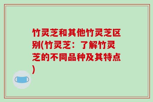 竹灵芝和其他竹灵芝区别(竹灵芝：了解竹灵芝的不同品种及其特点)
