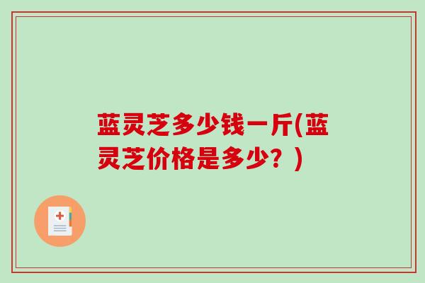 蓝灵芝多少钱一斤(蓝灵芝价格是多少？)