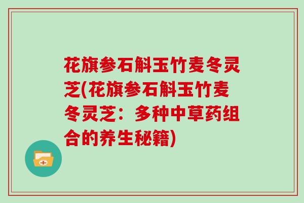 花旗参石斛玉竹麦冬灵芝(花旗参石斛玉竹麦冬灵芝：多种中草药组合的养生秘籍)
