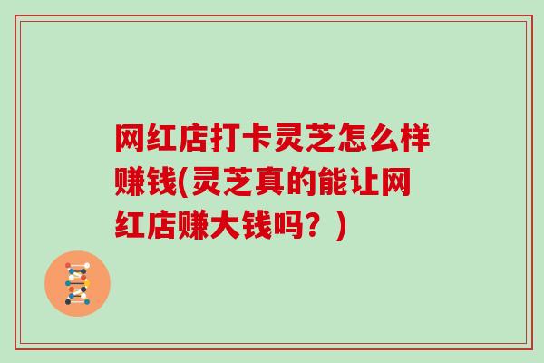 网红店打卡灵芝怎么样赚钱(灵芝真的能让网红店赚大钱吗?) 网红店打卡灵芝怎么样赚钱(灵芝真的能让网红店赚大钱吗?)