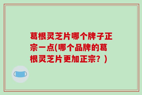 葛根灵芝片哪个牌子正宗一点(哪个品牌的葛根灵芝片更加正宗？)