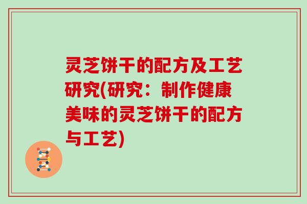 灵芝饼干的配方及工艺研究(研究：制作健康美味的灵芝饼干的配方与工艺)