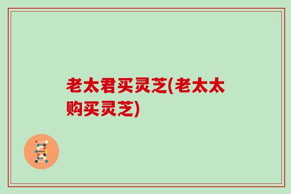 老太君买灵芝(老太太购买灵芝)