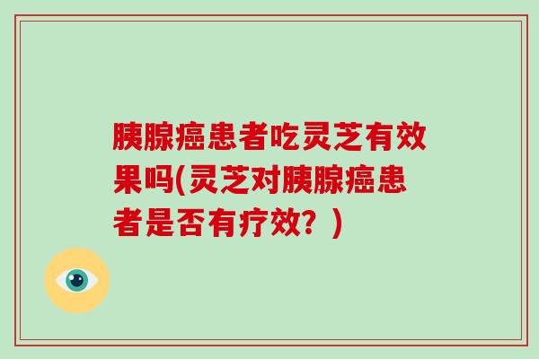 胰腺患者吃灵芝有效果吗(灵芝对胰腺患者是否有疗效？)