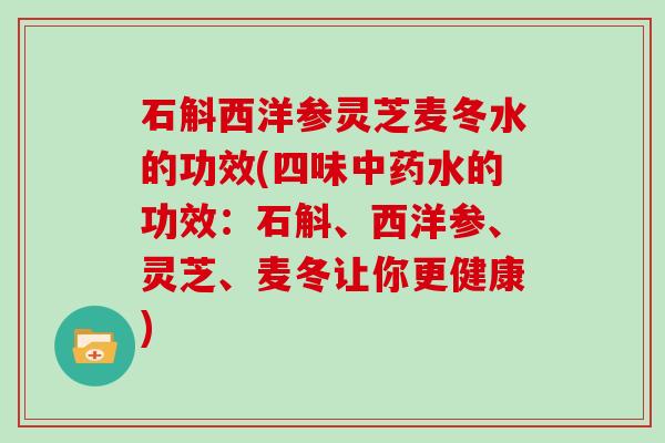 石斛西洋参灵芝麦冬水的功效(四味水的功效：石斛、西洋参、灵芝、麦冬让你更健康)