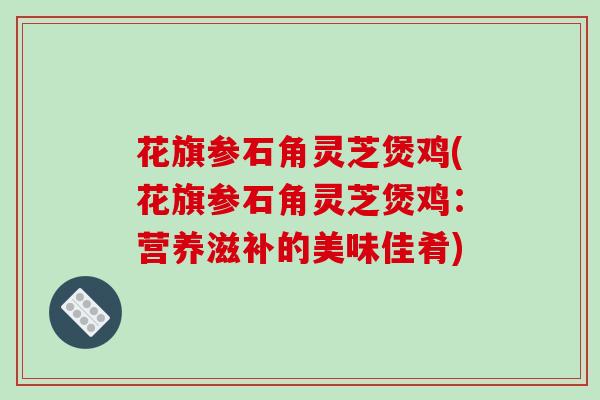 花旗参石角灵芝煲鸡(花旗参石角灵芝煲鸡：营养滋补的美味佳肴)