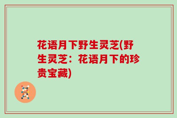 花语月下野生灵芝(野生灵芝：花语月下的珍贵宝藏)