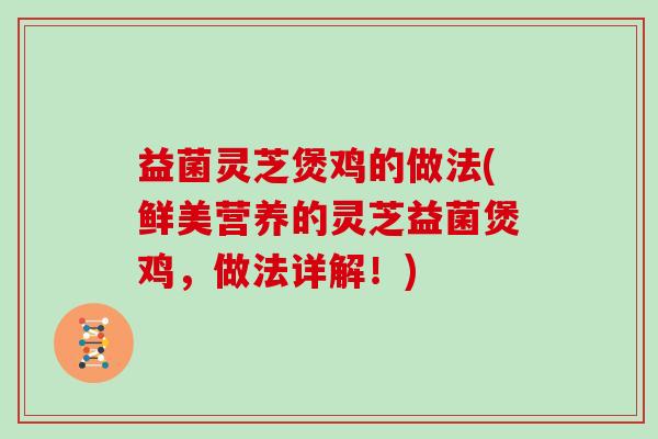 益菌灵芝煲鸡的做法(鲜美营养的灵芝益菌煲鸡,做法详解!) 益菌灵芝煲鸡的做法(鲜美营养的灵芝益菌煲鸡,做法详解!)