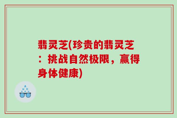 翡灵芝(珍贵的翡灵芝：挑战自然极限，赢得身体健康)