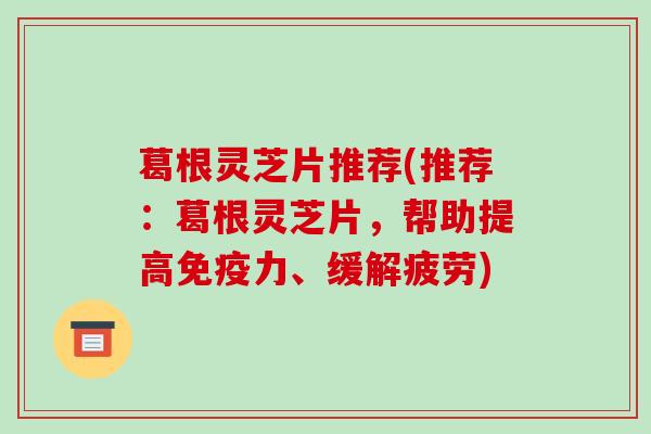 葛根灵芝片推荐(推荐：葛根灵芝片，帮助提高免疫力、缓解疲劳)