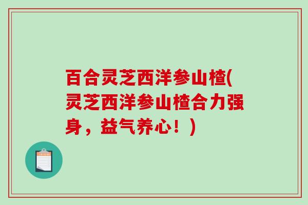 百合灵芝西洋参山楂(灵芝西洋参山楂合力强身，益气养心！)