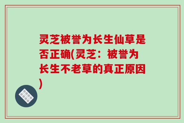 灵芝被誉为长生仙草是否正确(灵芝：被誉为长生不老草的真正原因)