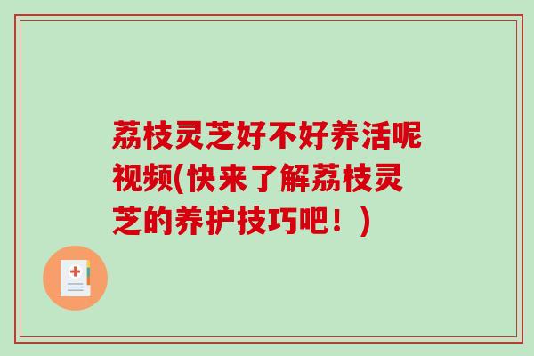 荔枝灵芝好不好养活呢视频(快来了解荔枝灵芝的养护技巧吧！)