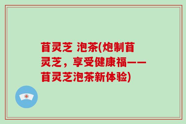 苜灵芝 泡茶(炮制苜灵芝，享受健康福——苜灵芝泡茶新体验)