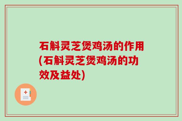 石斛灵芝煲鸡汤的作用(石斛灵芝煲鸡汤的功效及益处)