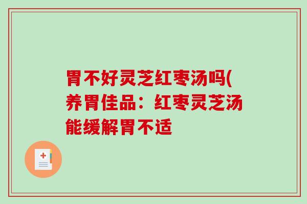 胃不好灵芝红枣汤吗(养胃佳品：红枣灵芝汤能缓解胃不适